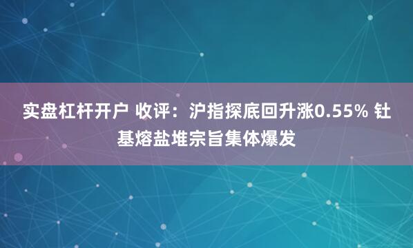 实盘杠杆开户 收评：沪指探底回升涨0.55% 钍基熔盐堆宗旨集体爆发