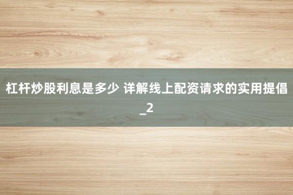 杠杆炒股利息是多少 详解线上配资请求的实用提倡_2