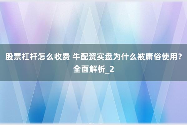 股票杠杆怎么收费 牛配资实盘为什么被庸俗使用？全面解析_2