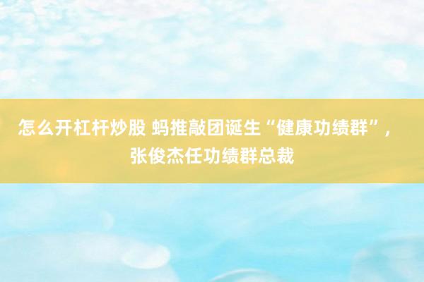 怎么开杠杆炒股 蚂推敲团诞生“健康功绩群”， 张俊杰任功绩群总裁