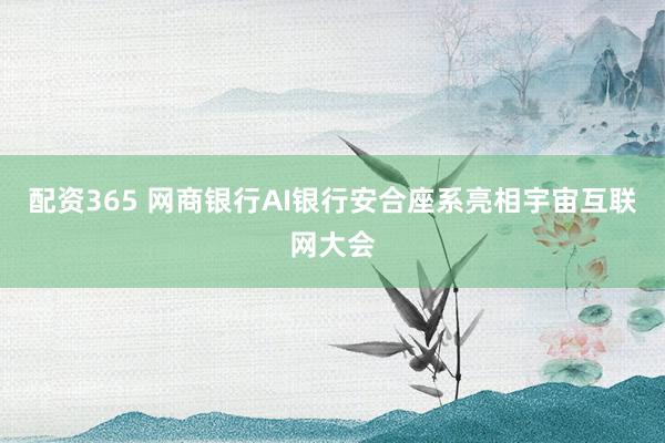 配资365 网商银行AI银行安合座系亮相宇宙互联网大会