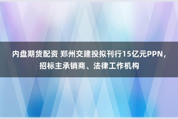 内盘期货配资 郑州交建投拟刊行15亿元PPN，招标主承销商、法律工作机构