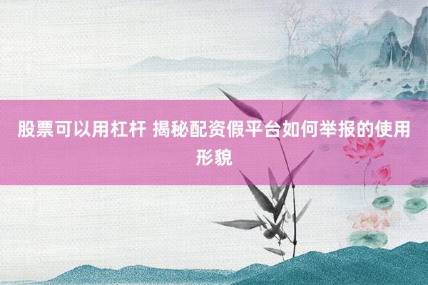 股票可以用杠杆 揭秘配资假平台如何举报的使用形貌