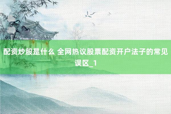 配资炒股是什么 全网热议股票配资开户法子的常见误区_1