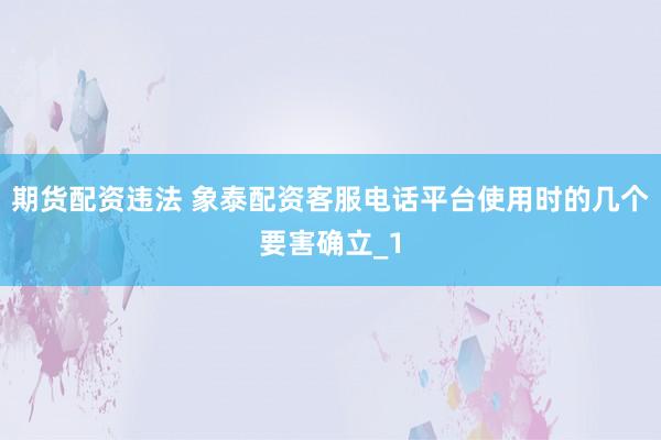 期货配资违法 象泰配资客服电话平台使用时的几个要害确立_1