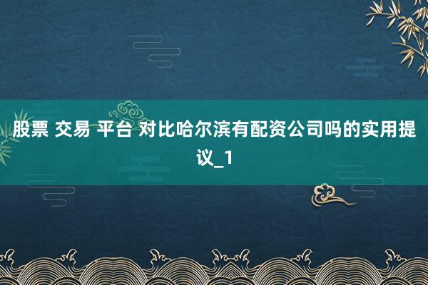 股票 交易 平台 对比哈尔滨有配资公司吗的实用提议_1