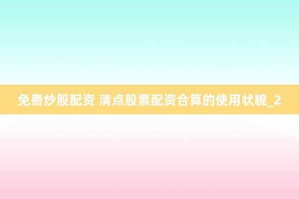 免费炒股配资 清点股票配资合算的使用状貌_2