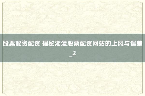 股票配资配资 揭秘湘潭股票配资网站的上风与误差_2