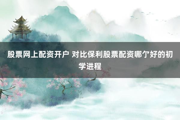 股票网上配资开户 对比保利股票配资哪亇好的初学进程