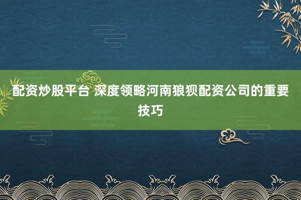 配资炒股平台 深度领略河南狼狈配资公司的重要技巧