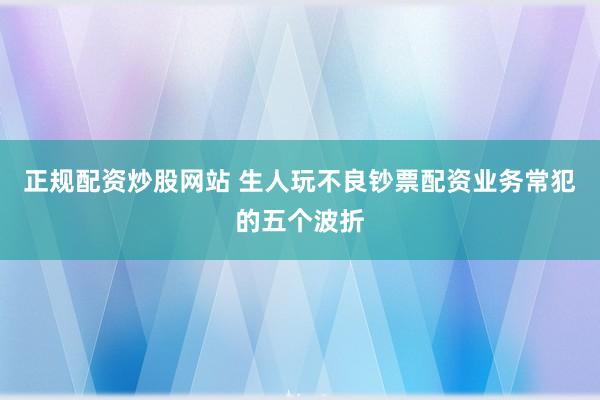 正规配资炒股网站 生人玩不良钞票配资业务常犯的五个波折