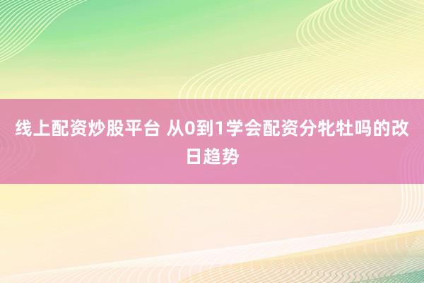 线上配资炒股平台 从0到1学会配资分牝牡吗的改日趋势