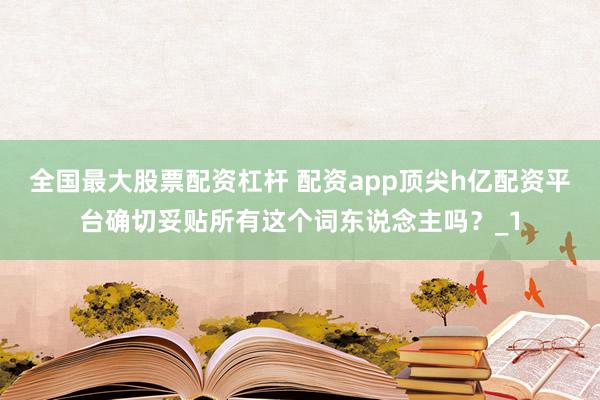 全国最大股票配资杠杆 配资app顶尖h亿配资平台确切妥贴所有这个词东说念主吗？_1