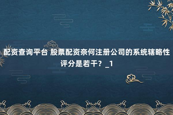 配资查询平台 股票配资奈何注册公司的系统辖略性评分是若干？_1