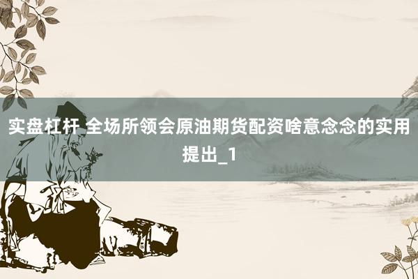 实盘杠杆 全场所领会原油期货配资啥意念念的实用提出_1