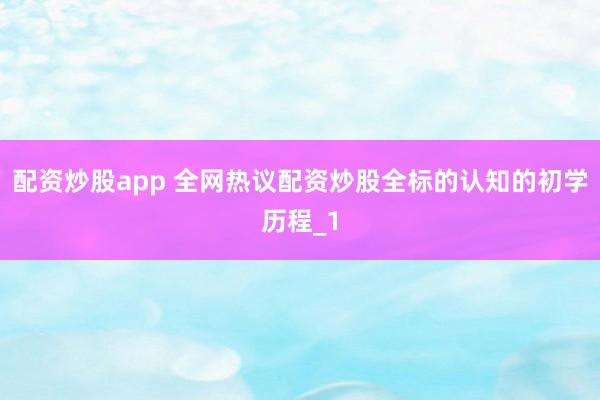 配资炒股app 全网热议配资炒股全标的认知的初学历程_1