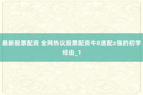 最新股票配资 全网热议股票配资牛8速配z强的初学经由_1