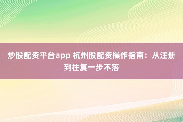 炒股配资平台app 杭州股配资操作指南：从注册到往复一步不落