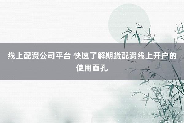 线上配资公司平台 快速了解期货配资线上开户的使用面孔
