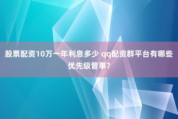 股票配资10万一年利息多少 qq配资群平台有哪些优先级管事？