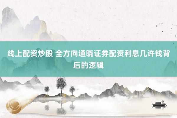 线上配资炒股 全方向通晓证券配资利息几许钱背后的逻辑