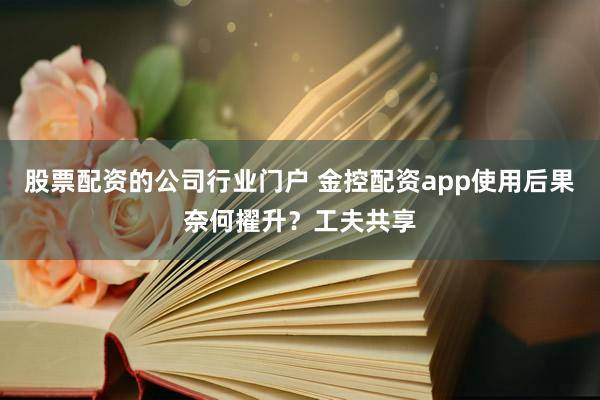 股票配资的公司行业门户 金控配资app使用后果奈何擢升？工夫共享