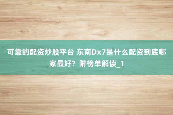 可靠的配资炒股平台 东南Dx7是什么配资到底哪家最好？附榜单解读_1