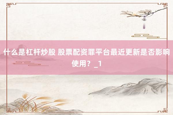 什么是杠杆炒股 股票配资罪平台最近更新是否影响使用？_1