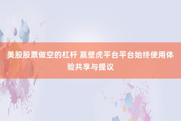 美股股票做空的杠杆 赢壁虎平台平台始终使用体验共享与提议