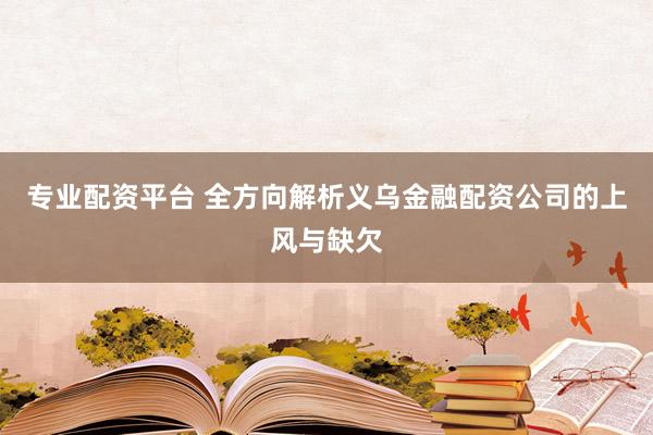专业配资平台 全方向解析义乌金融配资公司的上风与缺欠