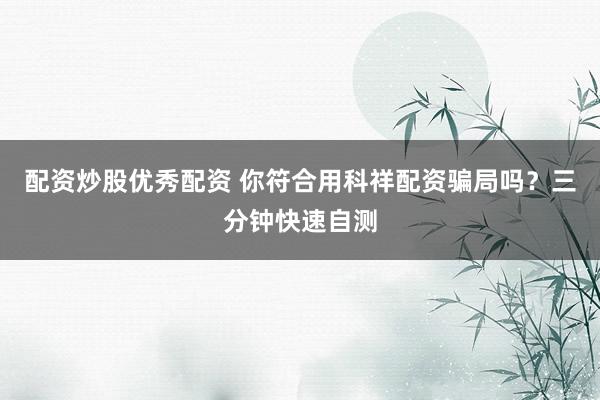 配资炒股优秀配资 你符合用科祥配资骗局吗？三分钟快速自测