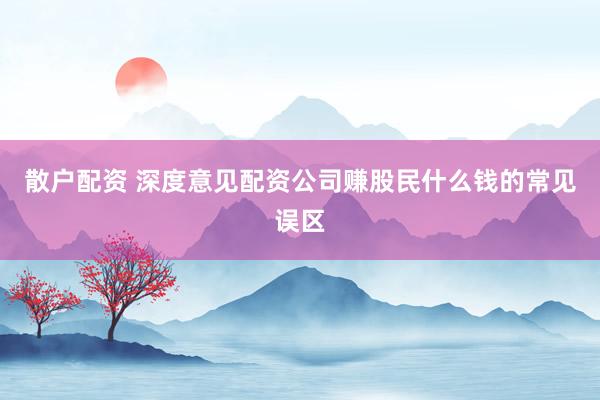 散户配资 深度意见配资公司赚股民什么钱的常见误区