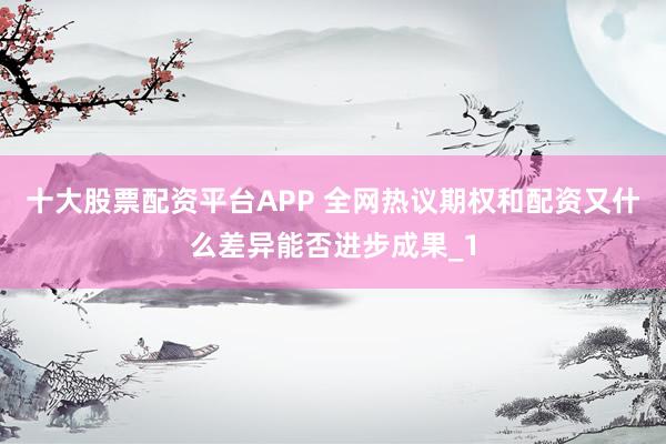 十大股票配资平台APP 全网热议期权和配资又什么差异能否进步成果_1