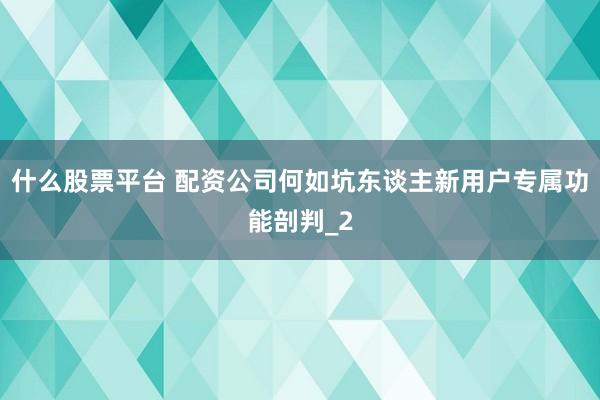什么股票平台 配资公司何如坑东谈主新用户专属功能剖判_2