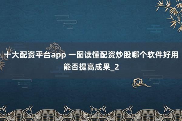 十大配资平台app 一图读懂配资炒股哪个软件好用能否提高成果_2