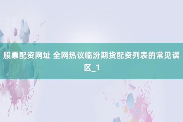 股票配资网址 全网热议临汾期货配资列表的常见误区_1