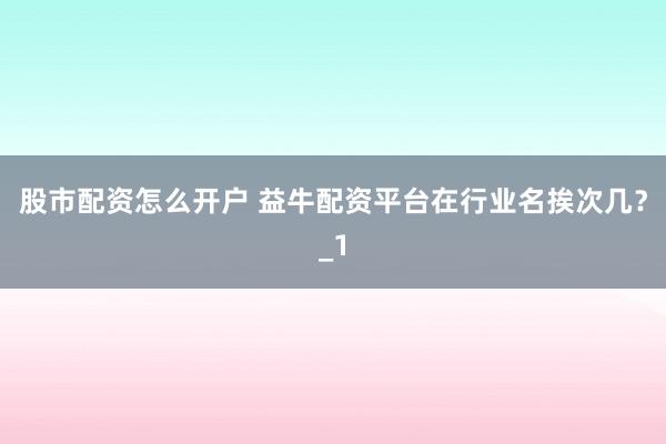 股市配资怎么开户 益牛配资平台在行业名挨次几?_1