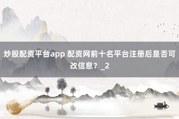 炒股配资平台app 配资网前十名平台注册后是否可改信息？_2