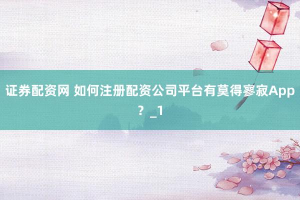 证券配资网 如何注册配资公司平台有莫得寥寂App?_1