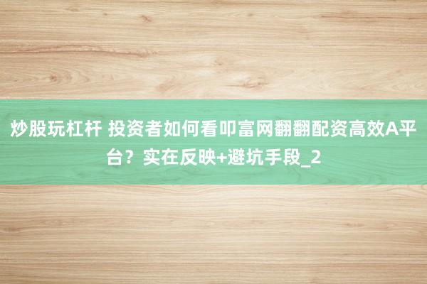 炒股玩杠杆 投资者如何看叩富网翻翻配资高效A平台？实在反映+避坑手段_2