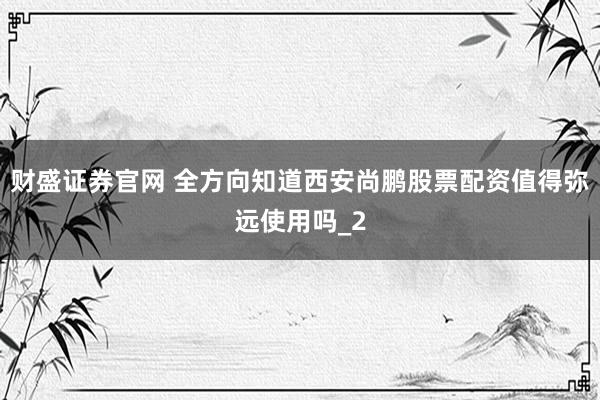 财盛证券官网 全方向知道西安尚鹏股票配资值得弥远使用吗_2