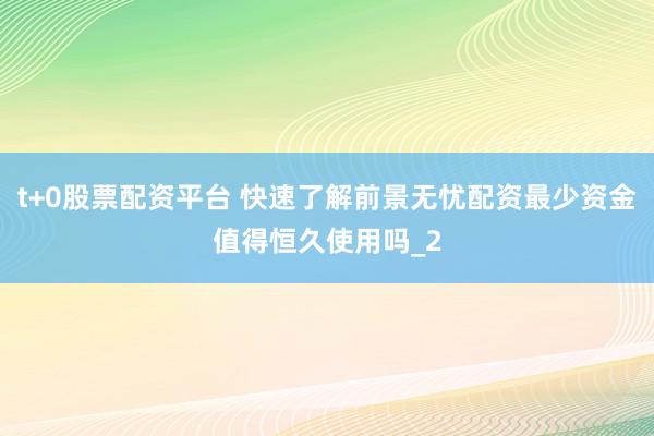 t+0股票配资平台 快速了解前景无忧配资最少资金值得恒久使用吗_2