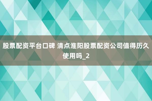 股票配资平台口碑 清点淮阳股票配资公司值得历久使用吗_2