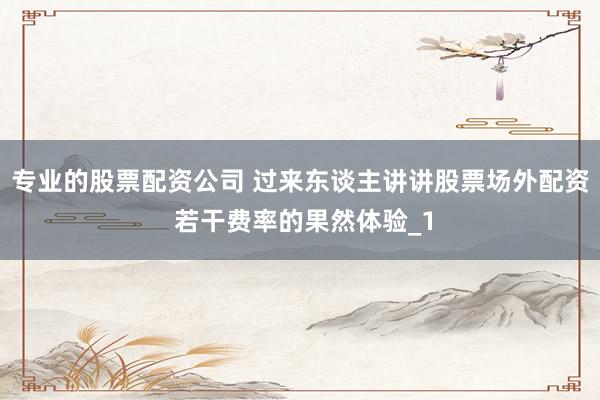 专业的股票配资公司 过来东谈主讲讲股票场外配资 若干费率的果然体验_1