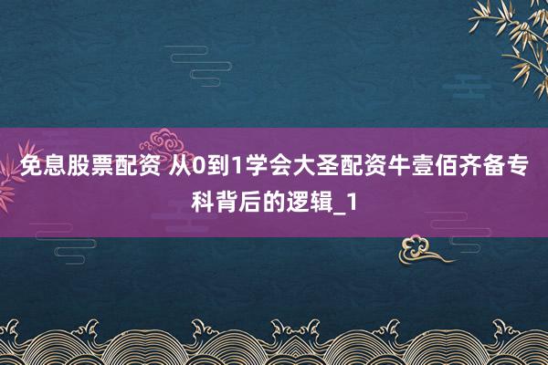 免息股票配资 从0到1学会大圣配资牛壹佰齐备专科背后的逻辑_1