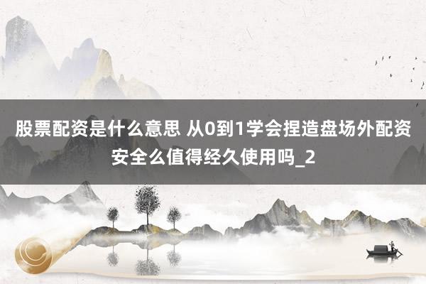 股票配资是什么意思 从0到1学会捏造盘场外配资安全么值得经久使用吗_2