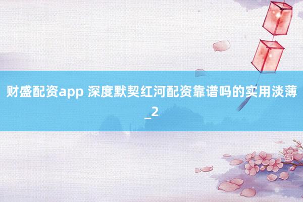财盛配资app 深度默契红河配资靠谱吗的实用淡薄_2