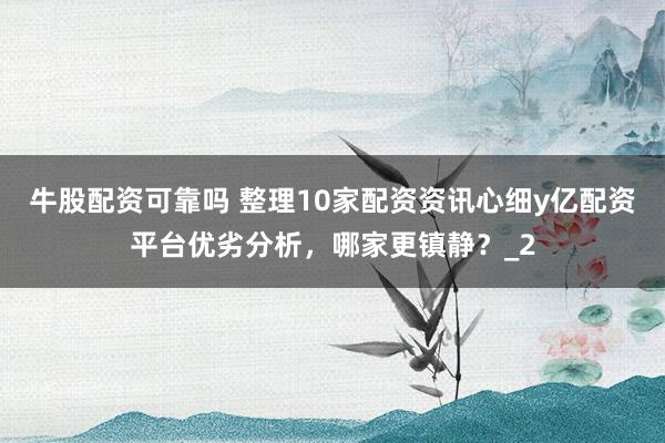 牛股配资可靠吗 整理10家配资资讯心细y亿配资平台优劣分析，哪家更镇静？_2