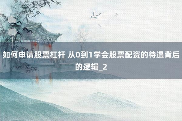 如何申请股票杠杆 从0到1学会股票配资的待遇背后的逻辑_2