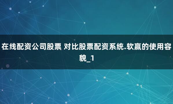 在线配资公司股票 对比股票配资系统.软赢的使用容貌_1